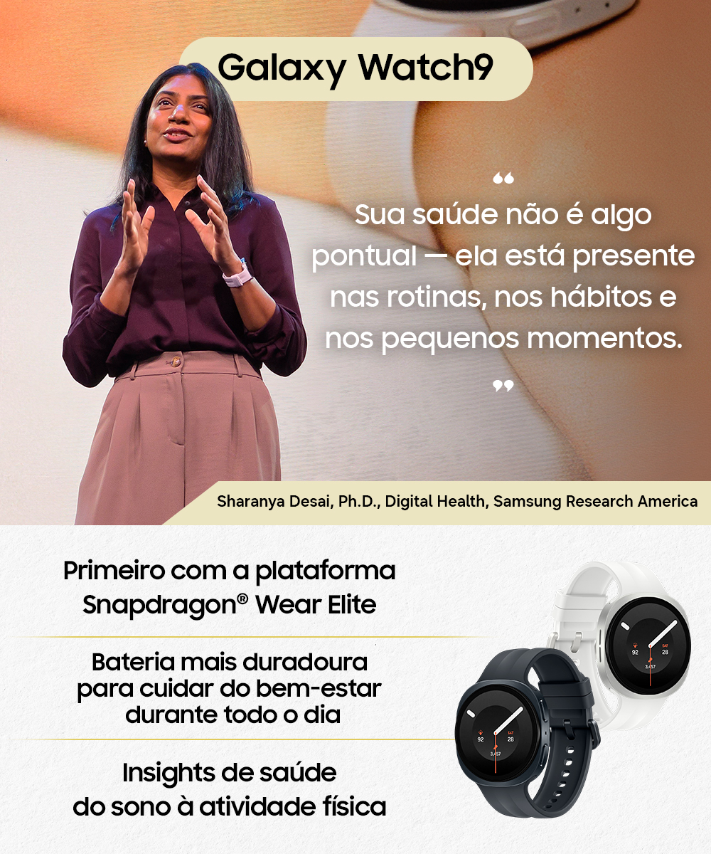 Imagem de Sharanya Desai, da área de PhD e Saúde Digital da Samsung Research America, com a frase "Sua saúde não é algo pontual - ela está presente nas rotinas, nos hábitos e nos pequenos momentos". Abaixo, a imagem de um Galaxy Watch9 com os dizeres "Primeiro com a plataforma Snapdragon Wear Elite", "Bateria mais duradoura para cuidar da saúde durante todo o dia" e "Insights de saúde do sono à atividade física".