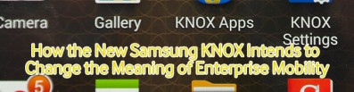 how samsung knox intends to change the meaning of enterprise mobility