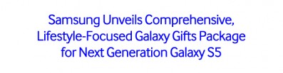 Samsung Unveils Comprehensive, Lifestyle-Focused Galaxy Gifts Package for Next Generation Galaxy S5